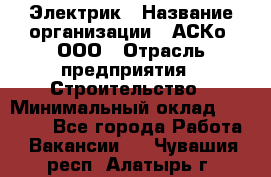 Электрик › Название организации ­ АСКо, ООО › Отрасль предприятия ­ Строительство › Минимальный оклад ­ 25 000 - Все города Работа » Вакансии   . Чувашия респ.,Алатырь г.